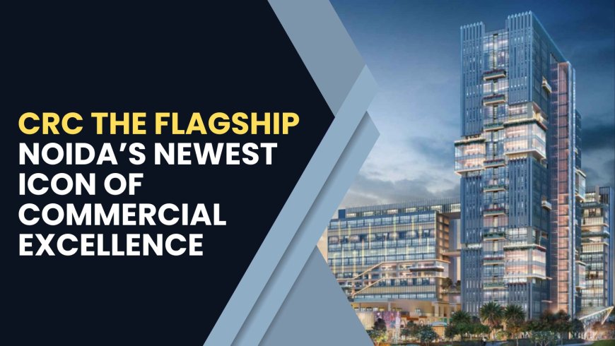 CRC The Flagship: Noida’s Newest Icon of Commercial Excellence