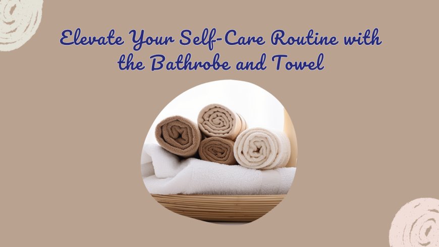 Elevate Your Self-Care Routine with the Bathrobe and Towel