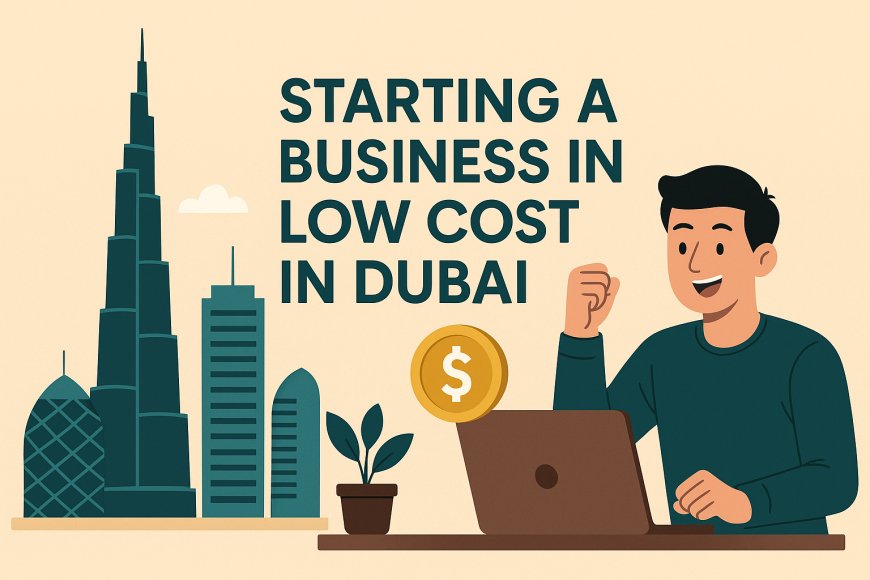 Starting a Business in Low Cost in Dubai – A Comprehensive Guide