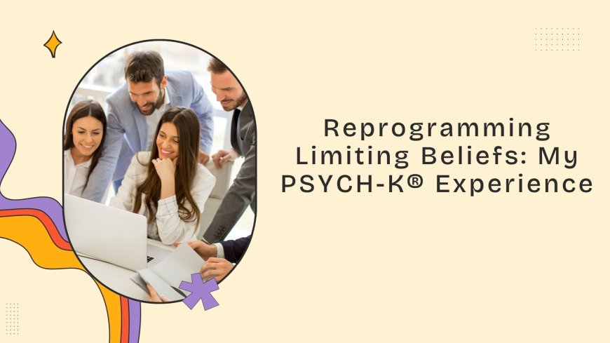 Reprogramming Limiting Beliefs: My PSYCH-K® Experience